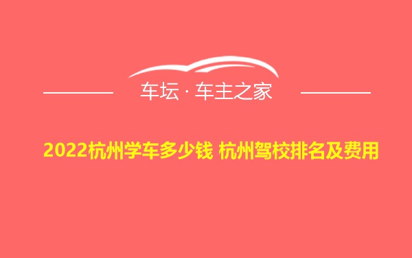 2022杭州学车多少钱 杭州驾校排名及费用