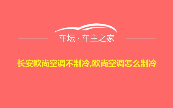 长安欧尚空调不制冷,欧尚空调怎么制冷