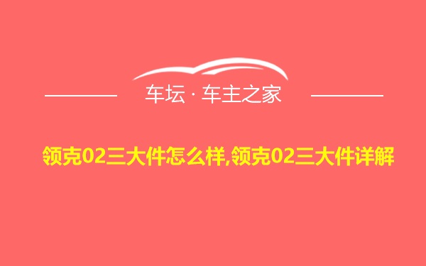 领克02三大件怎么样,领克02三大件详解