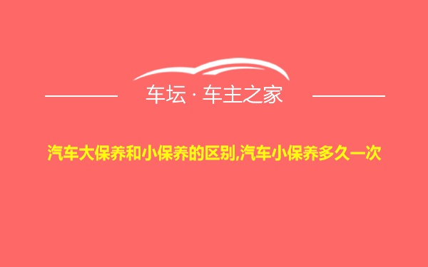 汽车大保养和小保养的区别,汽车小保养多久一次