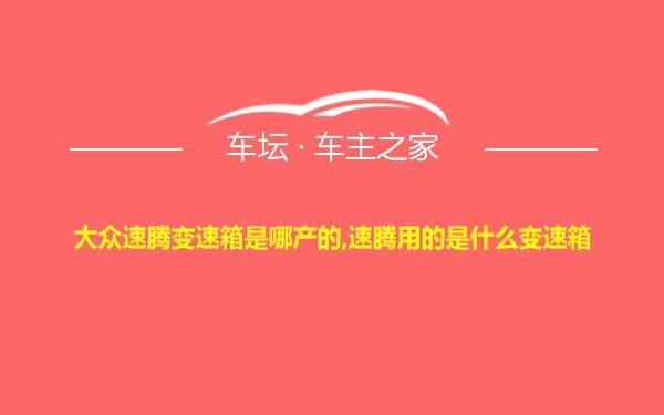 大众速腾变速箱是哪产的,速腾用的是什么变速箱