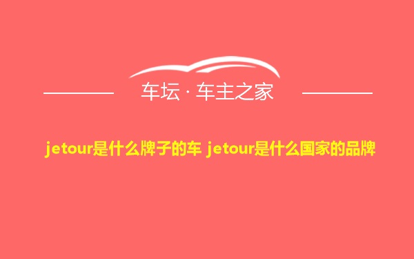 jetour是什么牌子的车 jetour是什么国家的品牌