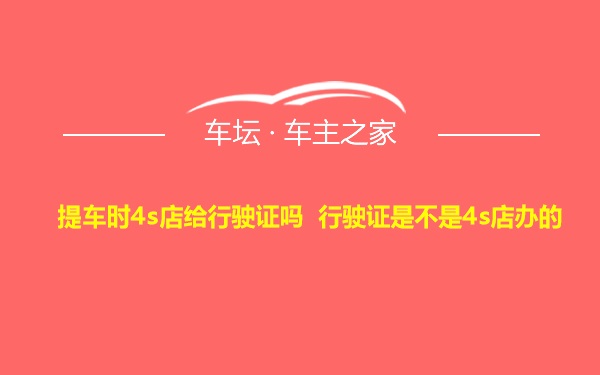 提车时4s店给行驶证吗 行驶证是不是4s店办的