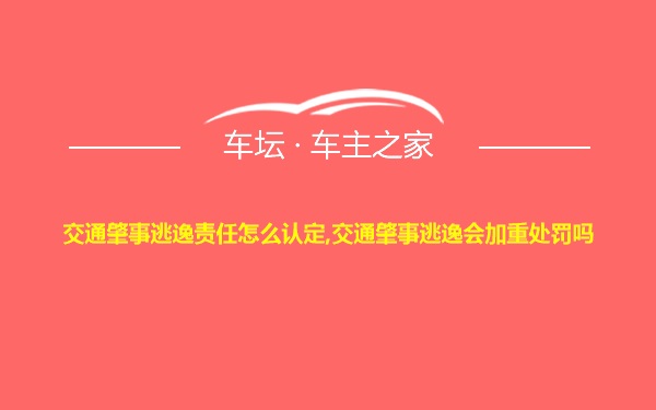 交通肇事逃逸责任怎么认定,交通肇事逃逸会加重处罚吗