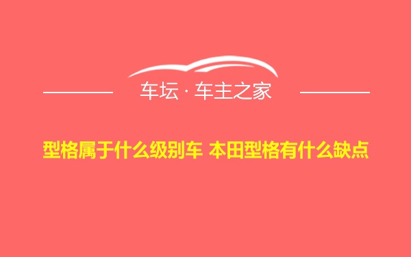 型格属于什么级别车 本田型格有什么缺点