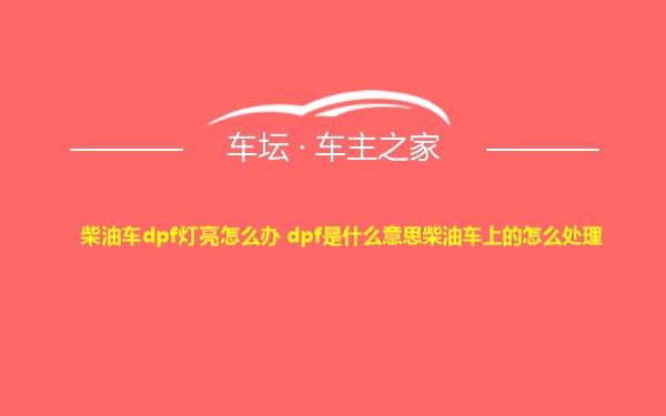 柴油车dpf灯亮怎么办 dpf是什么意思柴油车上的怎么处理