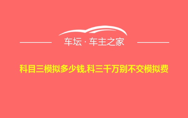 科目三模拟多少钱,科三千万别不交模拟费