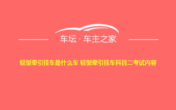 轻型牵引挂车是什么车 轻型牵引挂车科目二考试内容