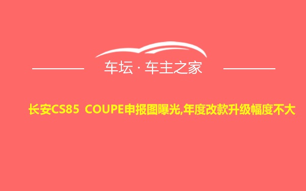 长安CS85 COUPE申报图曝光,年度改款升级幅度不大