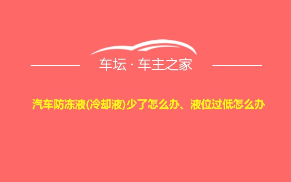 汽车防冻液(冷却液)少了怎么办、液位过低怎么办