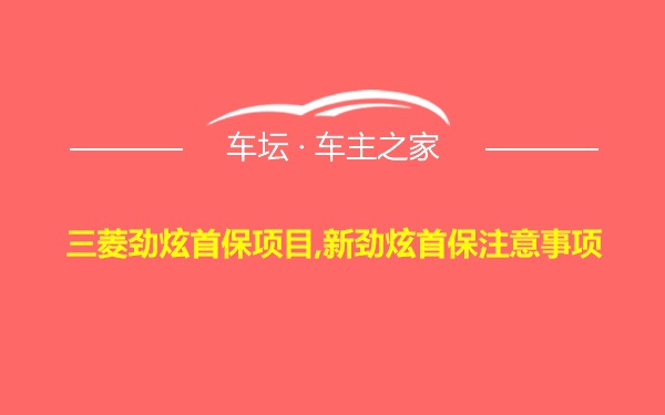 三菱劲炫首保项目,新劲炫首保注意事项