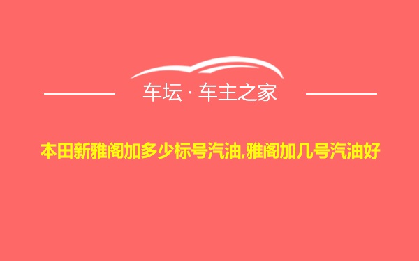 本田新雅阁加多少标号汽油,雅阁加几号汽油好