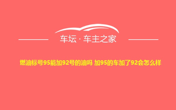 燃油标号95能加92号的油吗 加95的车加了92会怎么样