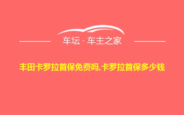 丰田卡罗拉首保免费吗,卡罗拉首保多少钱