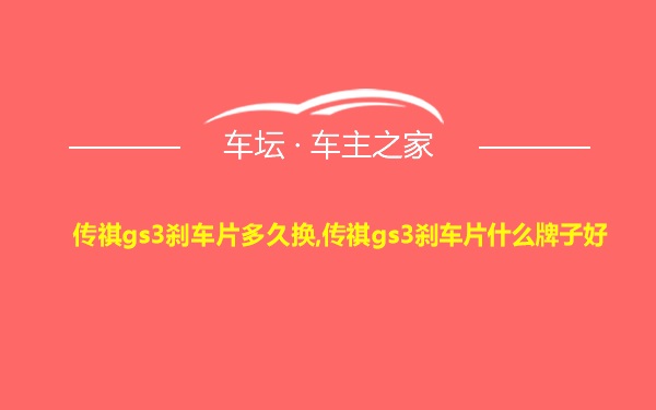 传祺gs3刹车片多久换,传祺gs3刹车片什么牌子好