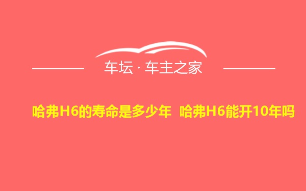 哈弗H6的寿命是多少年 哈弗H6能开10年吗