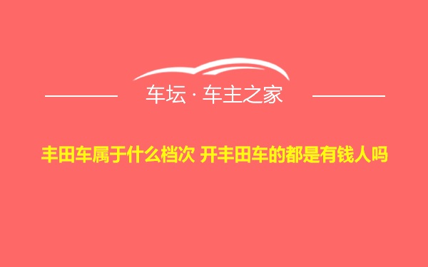 丰田车属于什么档次 开丰田车的都是有钱人吗